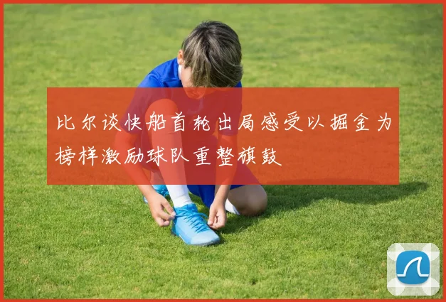 比尔谈快船首轮出局感受以掘金为榜样激励球队重整旗鼓