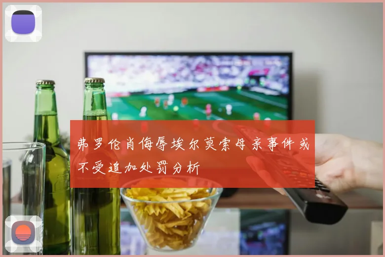 弗罗伦肖侮辱埃尔莫索母亲事件或不受追加处罚分析