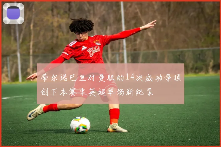 蒂尔诺巴里对曼联的14次成功争顶创下本赛季英超单场新纪录