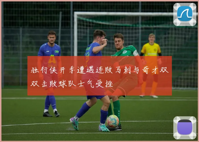 独行侠开季遭遇连败马刺与奇才双双击败球队士气受挫