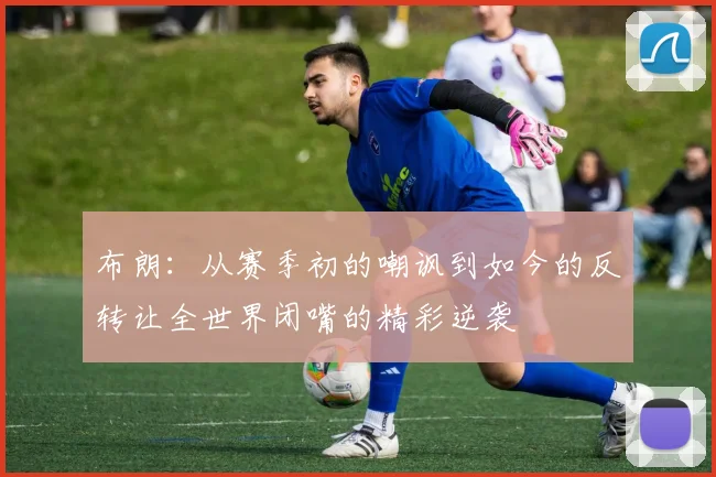 布朗：从赛季初的嘲讽到如今的反转让全世界闭嘴的精彩逆袭