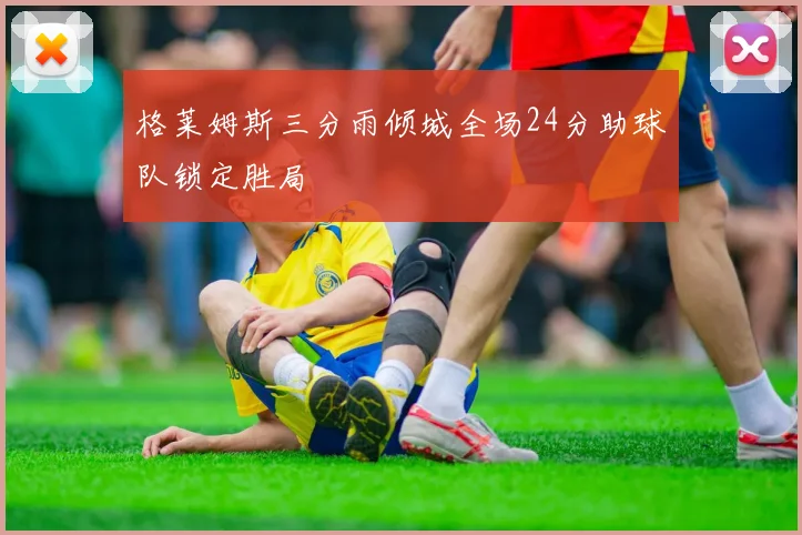 格莱姆斯三分雨倾城全场24分助球队锁定胜局