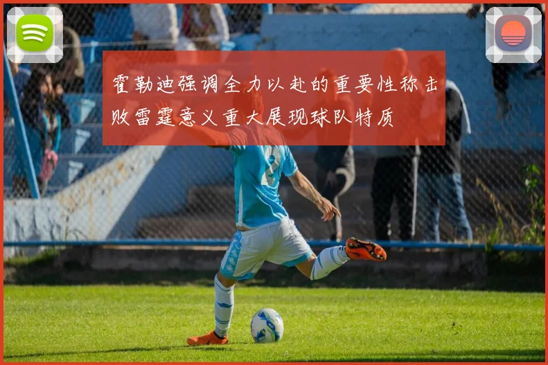 霍勒迪强调全力以赴的重要性称击败雷霆意义重大展现球队特质
