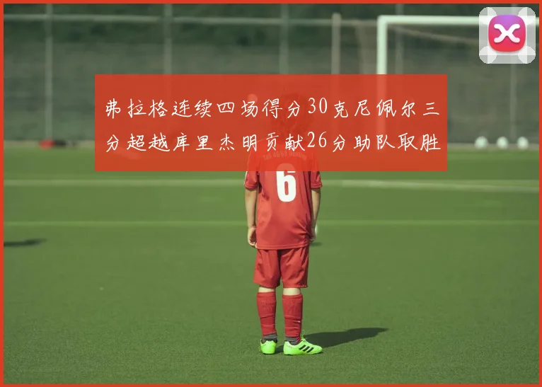弗拉格连续四场得分30克尼佩尔三分超越库里杰明贡献26分助队取胜