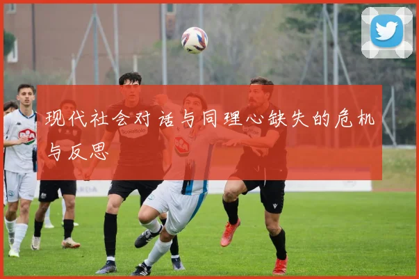 现代社会对话与同理心缺失的危机与反思
