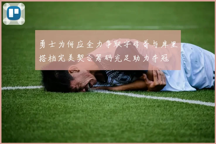 勇士为何应全力争取字母哥与库里搭档完美契合筹码充足助力夺冠