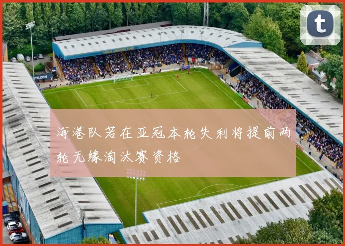 海港队若在亚冠本轮失利将提前两轮无缘淘汰赛资格