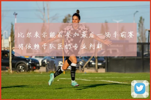 比尔表示能否参加最后一场季前赛将依赖于队医的专业判断
