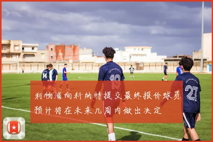 利物浦向科纳特提交最终报价球员预计将在未来几周内做出决定