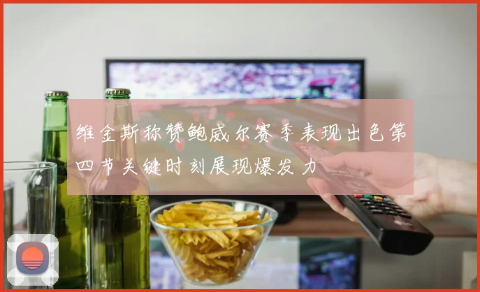 维金斯称赞鲍威尔赛季表现出色第四节关键时刻展现爆发力