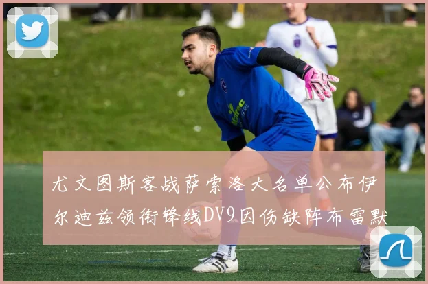 尤文图斯客战萨索洛大名单公布伊尔迪兹领衔锋线DV9因伤缺阵布雷默在列