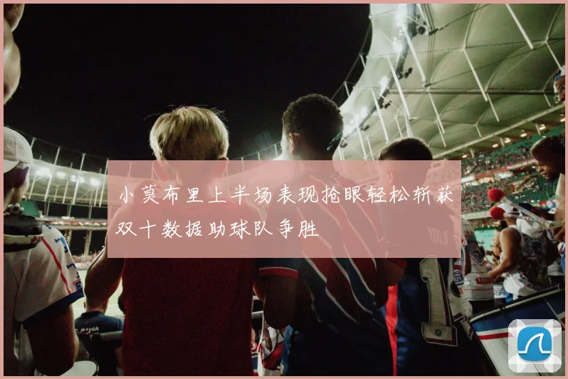 小莫布里上半场表现抢眼轻松斩获双十数据助球队争胜