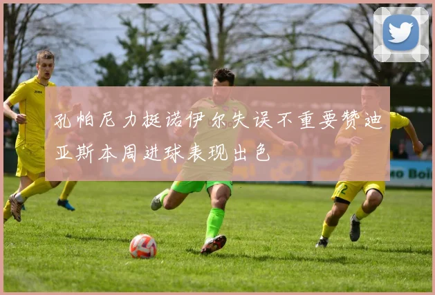 孔帕尼力挺诺伊尔失误不重要赞迪亚斯本周进球表现出色
