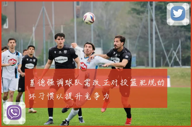 基德强调球队需改正对投篮犯规的坏习惯以提升竞争力