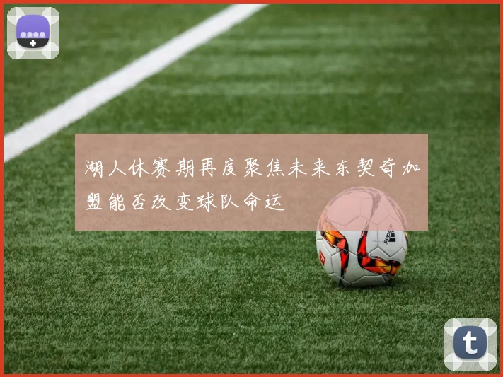 湖人休赛期再度聚焦未来东契奇加盟能否改变球队命运