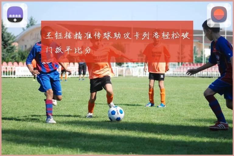 王钰栋精准传球助攻卡列洛轻松破门扳平比分