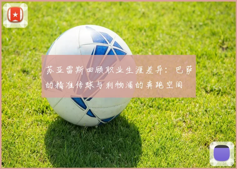 苏亚雷斯回顾职业生涯差异：巴萨的精准传球与利物浦的奔跑空间