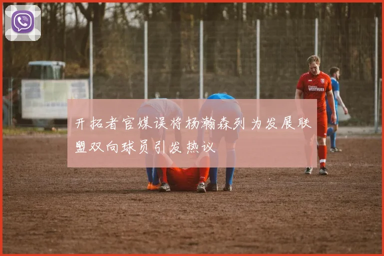 开拓者官媒误将杨瀚森列为发展联盟双向球员引发热议