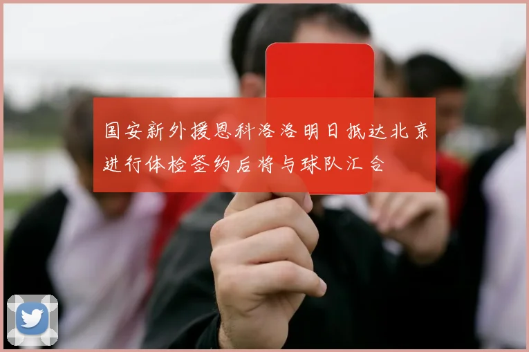 国安新外援恩科洛洛明日抵达北京进行体检签约后将与球队汇合