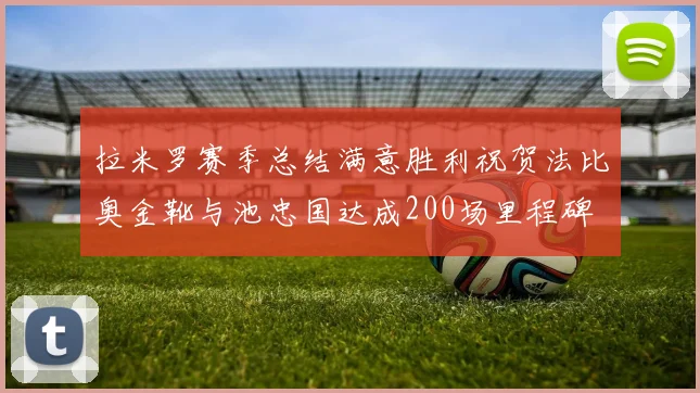 拉米罗赛季总结满意胜利祝贺法比奥金靴与池忠国达成200场里程碑