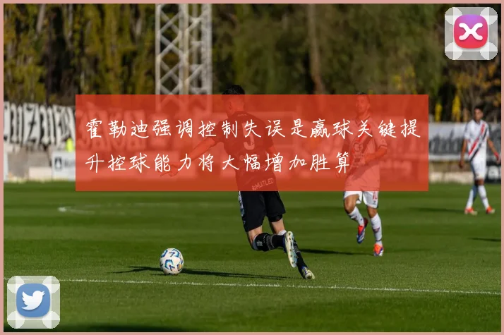 霍勒迪强调控制失误是赢球关键提升控球能力将大幅增加胜算