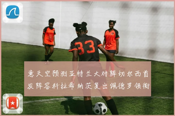 意天空预测亚特兰大对阵切尔西首发阵容科拉希纳茨复出佩德罗领衔出战