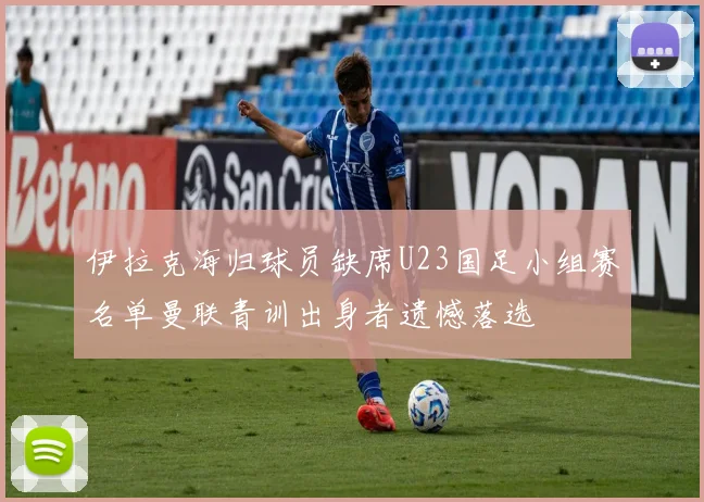 伊拉克海归球员缺席U23国足小组赛名单曼联青训出身者遗憾落选