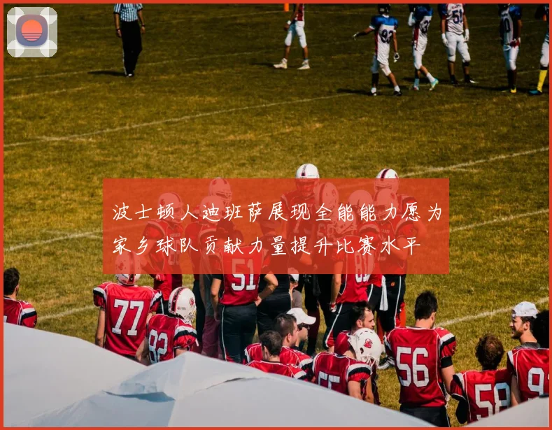 波士顿人迪班萨展现全能能力愿为家乡球队贡献力量提升比赛水平