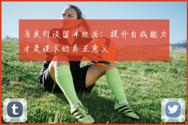 马良行谈留洋经历：提升自我能力才是追求的真正意义