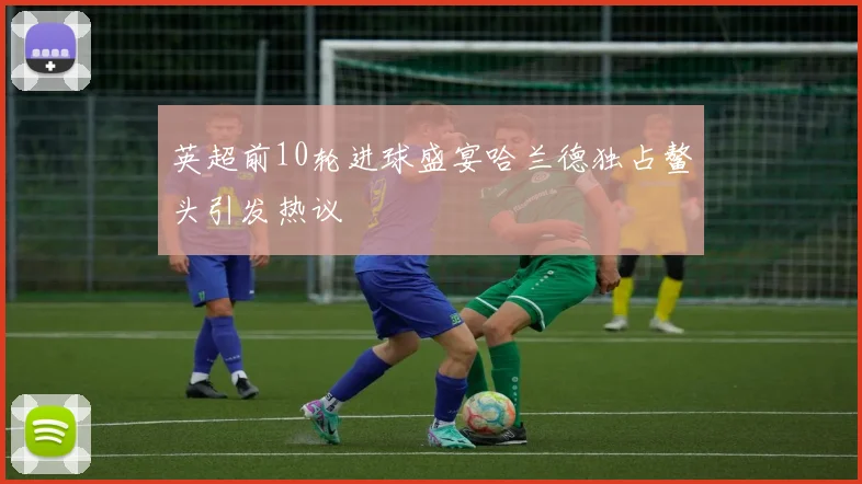 英超前10轮进球盛宴哈兰德独占鳌头引发热议