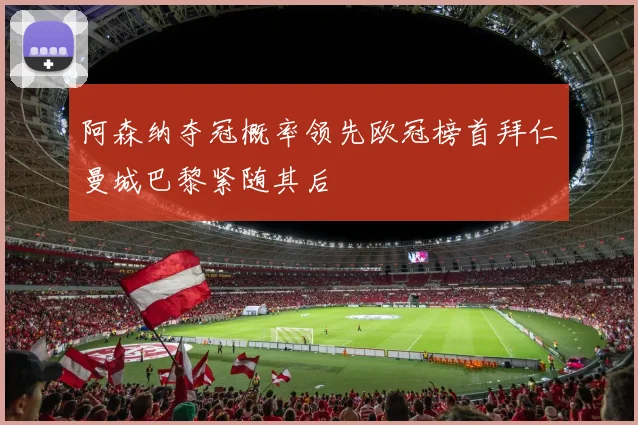 阿森纳夺冠概率领先欧冠榜首拜仁曼城巴黎紧随其后