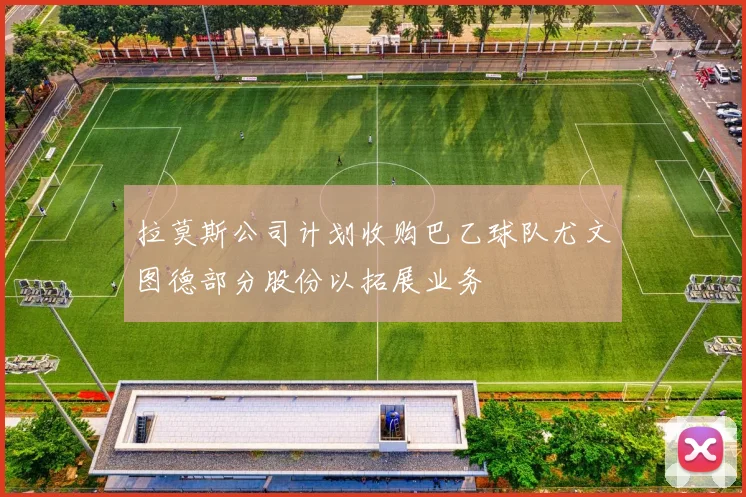 拉莫斯公司计划收购巴乙球队尤文图德部分股份以拓展业务