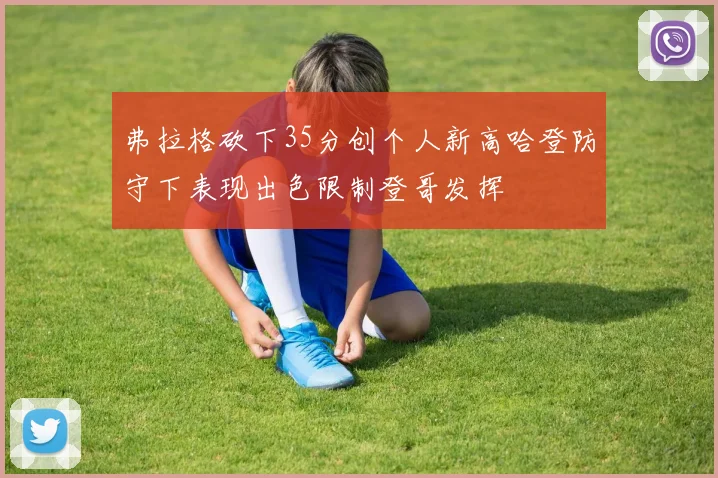 弗拉格砍下35分创个人新高哈登防守下表现出色限制登哥发挥