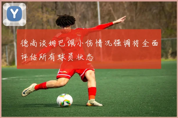 德尚谈姆巴佩小伤情况强调将全面评估所有球员状态