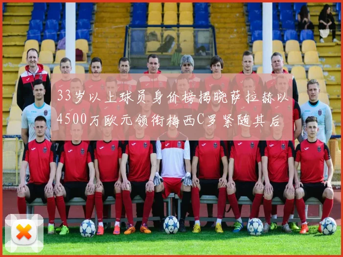 33岁以上球员身价榜揭晓萨拉赫以4500万欧元领衔梅西C罗紧随其后