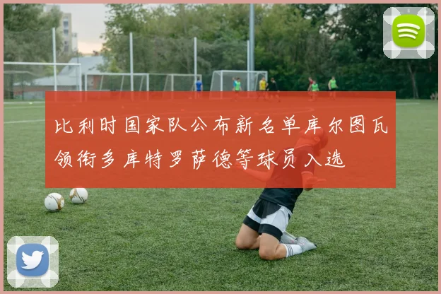 比利时国家队公布新名单库尔图瓦领衔多库特罗萨德等球员入选