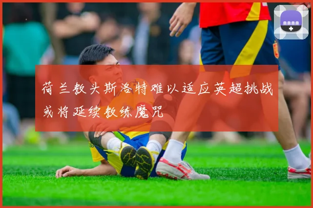 荷兰教头斯洛特难以适应英超挑战或将延续教练魔咒